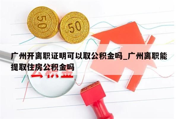 广州开离职证明可以取公积金吗_广州离职能提取住房公积金吗